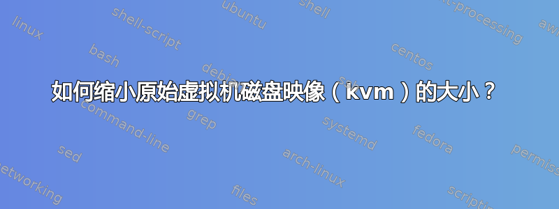 如何缩小原始虚拟机磁盘映像（kvm）的大小？