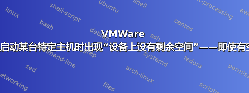 VMWare 错误：启动某台特定主机时出现“设备上没有剩余空间”——即使有空间？