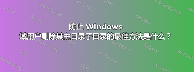 防止 Windows 域用户删除其主目录子目录的最佳方法是什么？