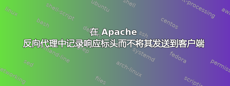 在 Apache 反向代理中记录响应标头而不将其发送到客户端