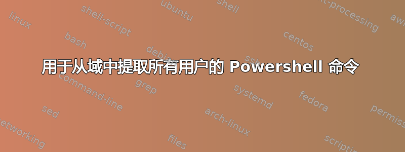 用于从域中提取所有用户的 Powershell 命令