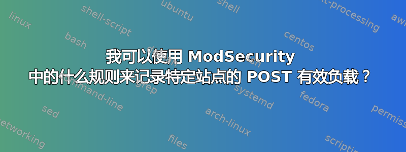 我可以使用 ModSecurity 中的什么规则来记录特定站点的 POST 有效负载？