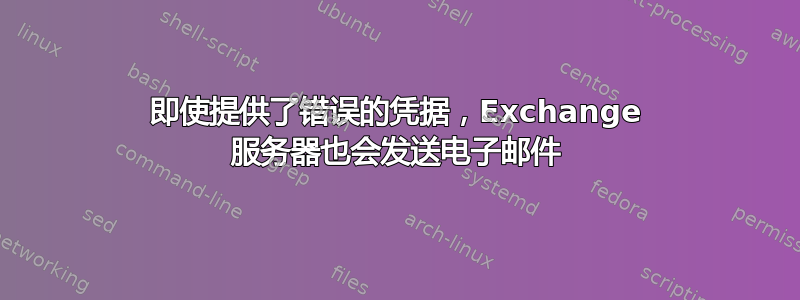 即使提供了错误的凭据，Exchange 服务器也会发送电子邮件