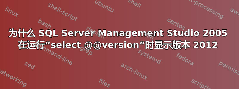 为什么 SQL Server Management Studio 2005 在运行“select @@version”时显示版本 2012