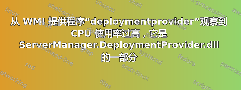 从 WMI 提供程序“deploymentprovider”观察到 CPU 使用率过高，它是 ServerManager.DeploymentProvider.dll 的一部分