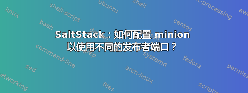 SaltStack：如何配置 minion 以使用不同的发布者端口？