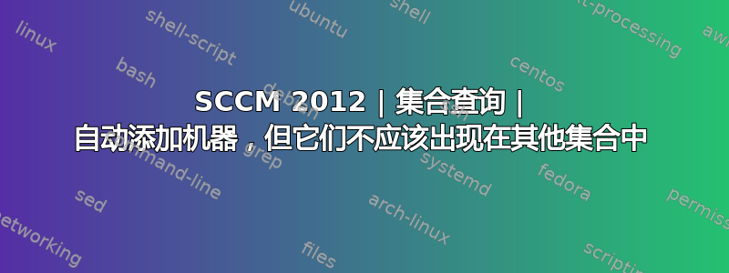 SCCM 2012 | 集合查询 | 自动添加机器，但它们不应该出现在其他集合中