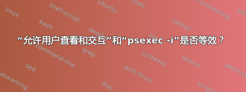 “允许用户查看和交互”和“psexec -i”是否等效？