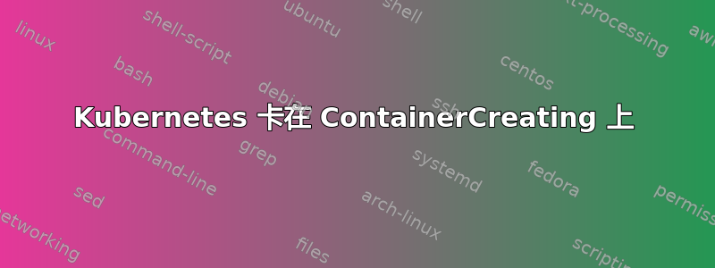 Kubernetes 卡在 ContainerCreating 上