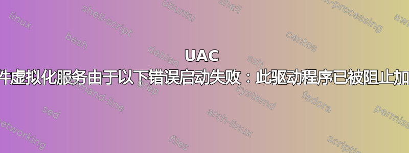 UAC 文件虚拟化服务由于以下错误启动失败：此驱动程序已被阻止加载