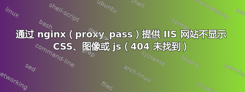 通过 nginx（proxy_pass）提供 IIS 网站不显示 CSS、图像或 js（404 未找到）