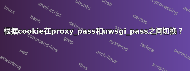 根据cookie在proxy_pass和uwsgi_pass之间切换？