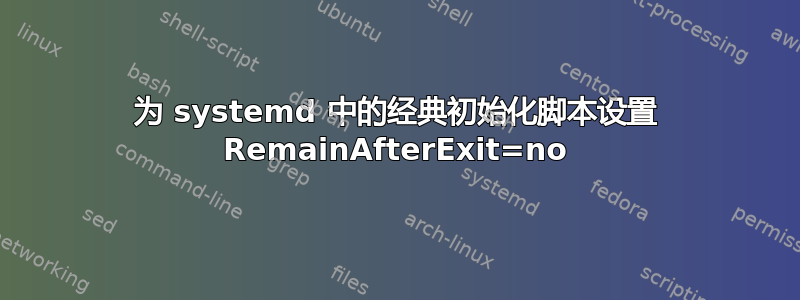 为 systemd 中的经典初始化脚本设置 RemainAfterExit=no