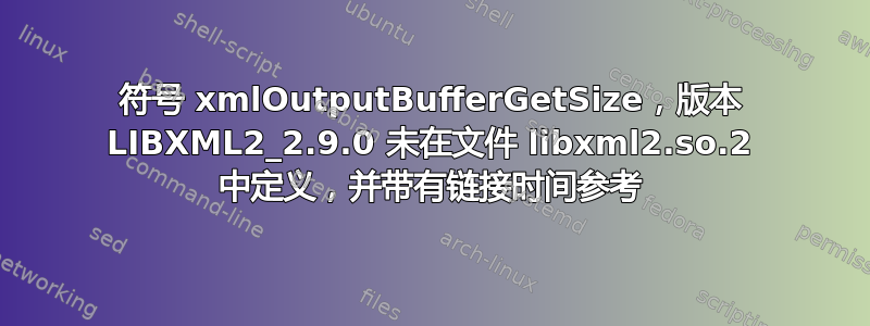 符号 xmlOutputBufferGetSize，版本 LIBXML2_2.9.0 未在文件 libxml2.so.2 中定义，并带有链接时间参考