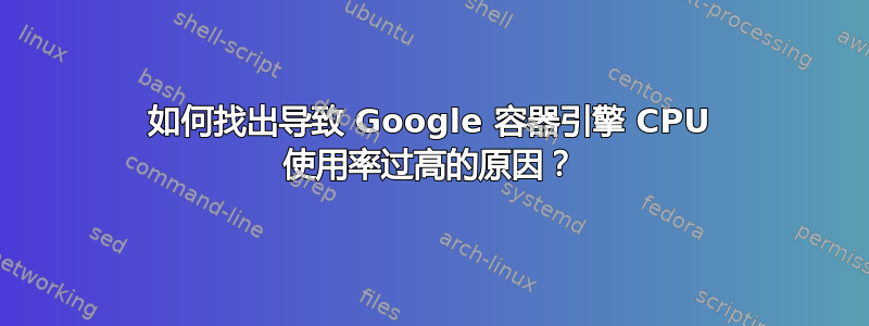 如何找出导致 Google 容器引擎 CPU 使用率过高的原因？