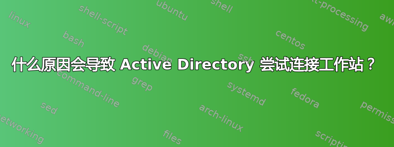 什么原因会导致 Active Directory 尝试连接工作站？