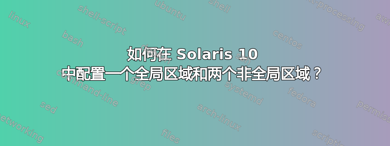 如何在 Solaris 10 中配置一个全局区域和两个非全局区域？