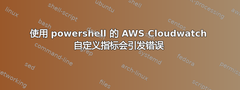 使用 powershell 的 AWS Cloudwatch 自定义指标会引发错误