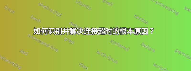 如何识别并解决连接超时的根本原因？