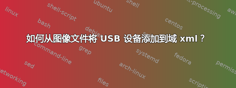 如何从图像文件将 USB 设备添加到域 xml？