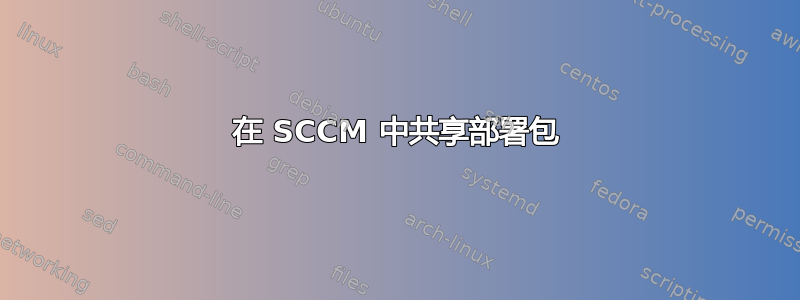 在 SCCM 中共享部署包