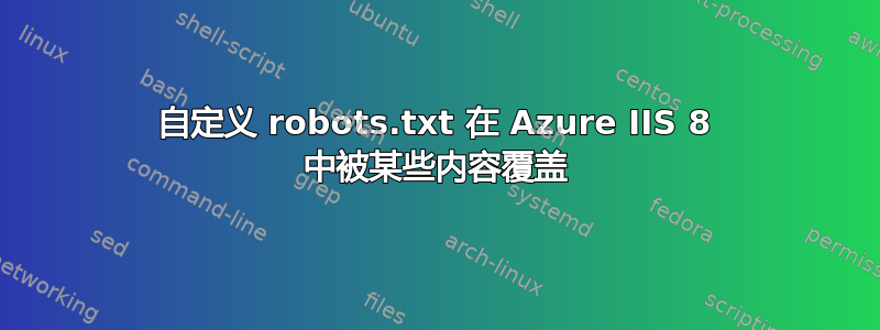 自定义 robots.txt 在 Azure IIS 8 中被某些内容覆盖