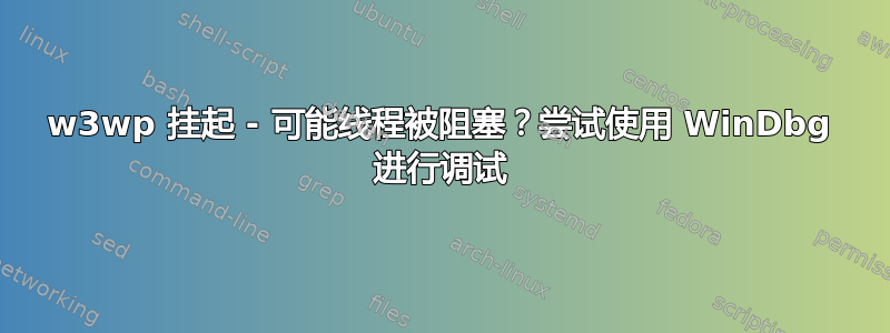 w3wp 挂起 - 可能线程被阻塞？尝试使用 WinDbg 进行调试