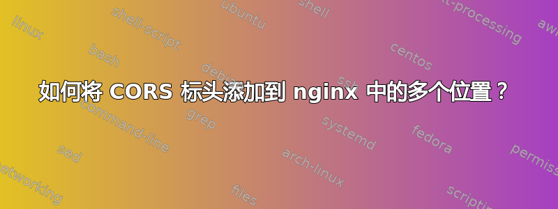 如何将 CORS 标头添加到 nginx 中的多个位置？