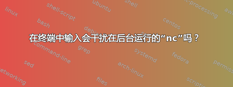 在终端中输入会干扰在后台运行的“nc”吗？