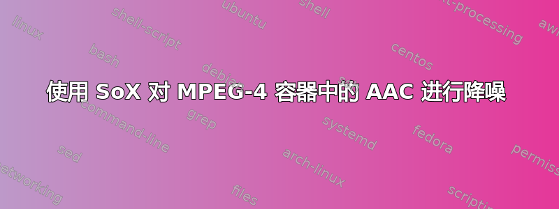 使用 SoX 对 MPEG-4 容器中的 AAC 进行降噪