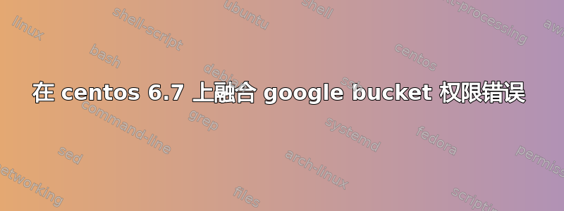 在 centos 6.7 上融合 google bucket 权限错误