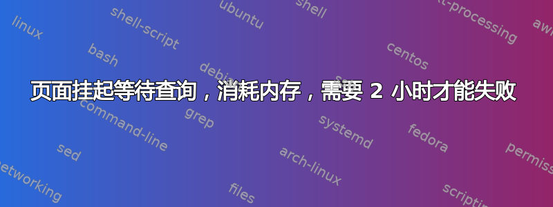 页面挂起等待查询，消耗内存，需要 2 小时才能失败