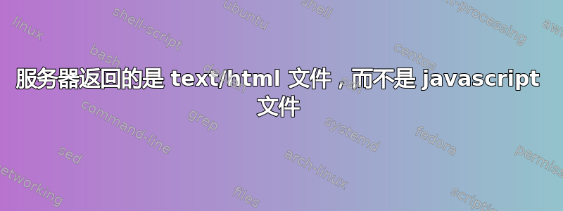 服务器返回的是 text/html 文件，而不是 javascript 文件