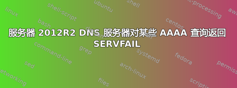 服务器 2012R2 DNS 服务器对某些 AAAA 查询返回 SERVFAIL