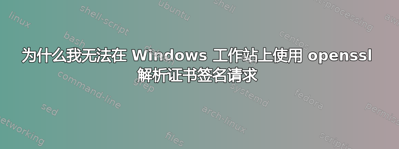 为什么我无法在 Windows 工作站上使用 openssl 解析证书签名请求