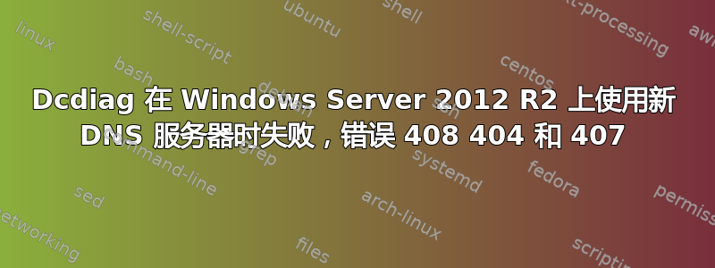 Dcdiag 在 Windows Server 2012 R2 上使用新 DNS 服务器时失败，错误 408 404 和 407