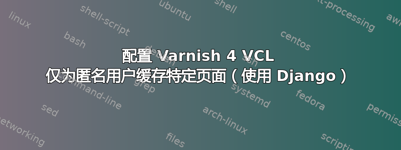 配置 Varnish 4 VCL 仅为匿名用户缓存特定页面（使用 Django）