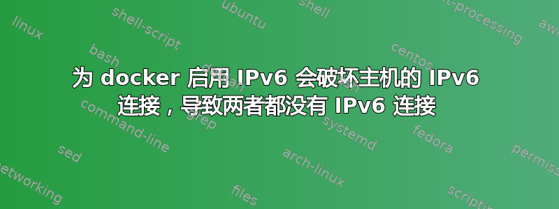 为 docker 启用 IPv6 会破坏主机的 IPv6 连接，导致两者都没有 IPv6 连接