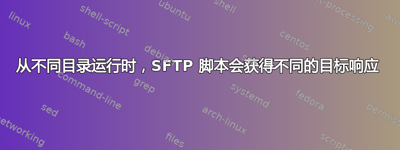 从不同目录运行时，SFTP 脚本会获得不同的目标响应