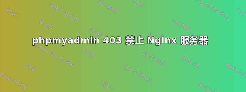 phpmyadmin 403 禁止 Nginx 服务器 