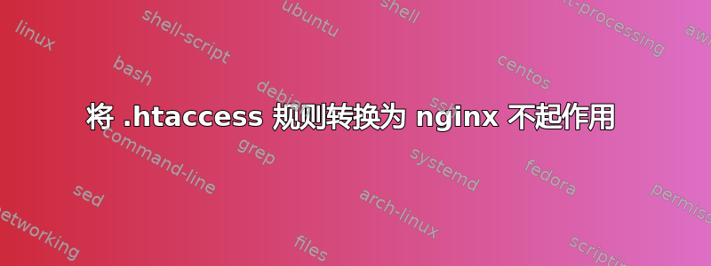 将 .htaccess 规则转换为 nginx 不起作用