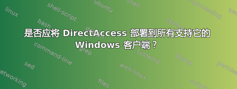 是否应将 DirectAccess 部署到所有支持它的 Windows 客户端？