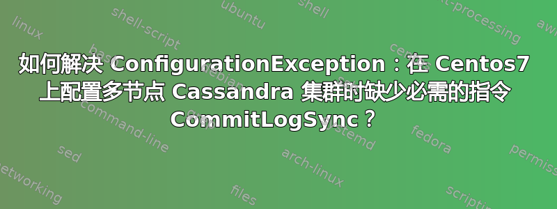 如何解决 ConfigurationException：在 Centos7 上配置多节点 Cassandra 集群时缺少必需的指令 CommitLogSync？