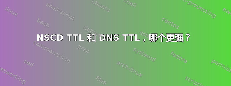 NSCD TTL 和 DNS TTL，哪个更强？