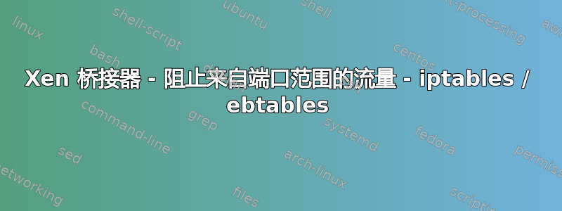 Xen 桥接器 - 阻止来自端口范围的流量 - iptables / ebtables