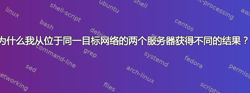 为什么我从位于同一目标网络的两个服务器获得不同的结果？