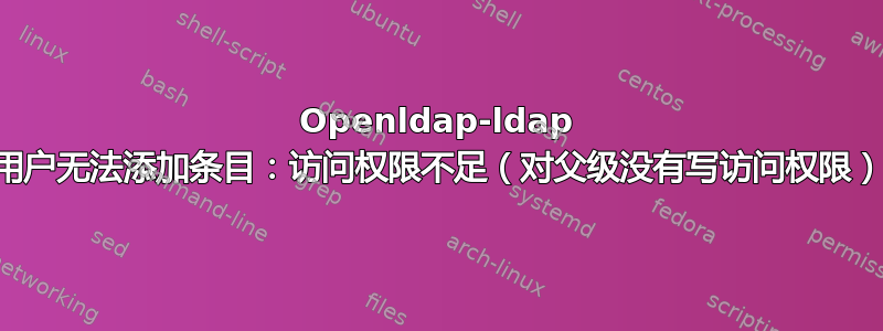 Openldap-ldap 用户无法添加条目：访问权限不足（对父级没有写访问权限）