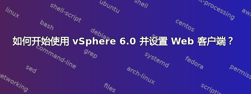 如何开始使用 vSphere 6.0 并设置 Web 客户端？