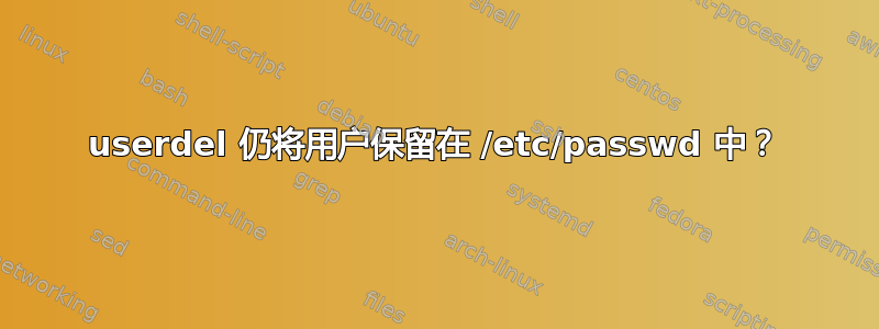 userdel 仍将用户保留在 /etc/passwd 中？