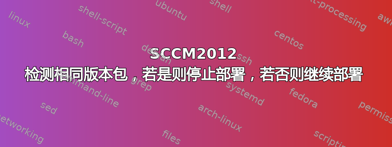 SCCM2012 检测相同版本包，若是则停止部署，若否则继续部署